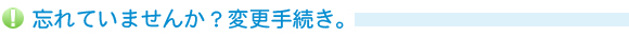 忘れていませんか?変更手続き。